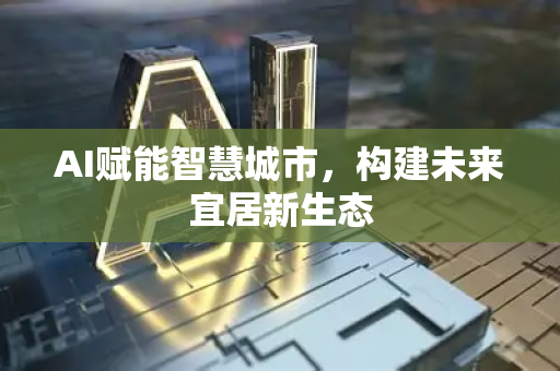 AI赋能智慧城市，构建未来宜居新生态-第1张图片-星博讯网络科技知识-SEO优化技巧|AI知识科普|互联网行业干货大全