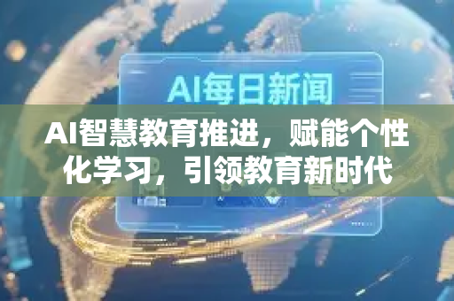 AI智慧教育推进，赋能个性化学习，引领教育新时代-第1张图片-星博讯网络科技知识-SEO优化技巧|AI知识科普|互联网行业干货大全