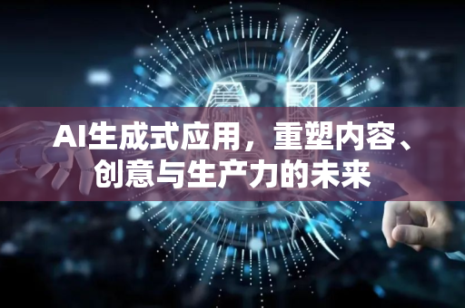 AI生成式应用，重塑内容、创意与生产力的未来-第1张图片-星博讯网络科技知识-SEO优化技巧|AI知识科普|互联网行业干货大全