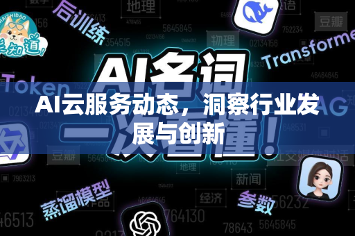 AI云服务动态，洞察行业发展与创新-第1张图片-星博讯网络科技知识-SEO优化技巧|AI知识科普|互联网行业干货大全