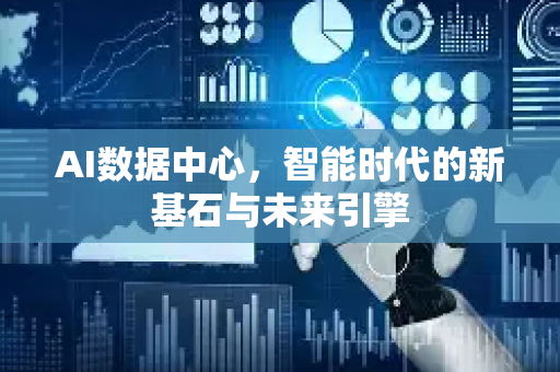 AI数据中心，智能时代的新基石与未来引擎-第1张图片-星博讯网络科技知识-SEO优化技巧|AI知识科普|互联网行业干货大全