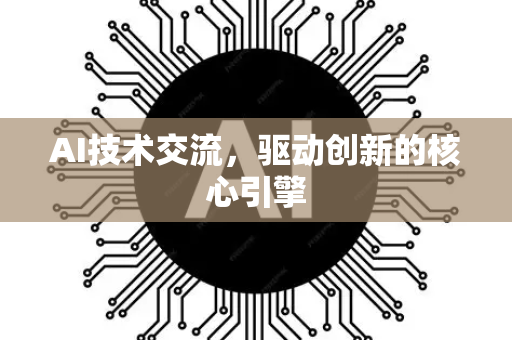 AI技术交流，驱动创新的核心引擎-第1张图片-星博讯网络科技知识-SEO优化技巧|AI知识科普|互联网行业干货大全