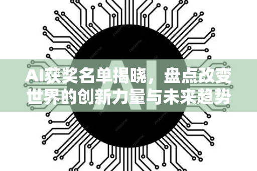 AI获奖名单揭晓，盘点改变世界的创新力量与未来趋势-第1张图片-星博讯网络科技知识-SEO优化技巧|AI知识科普|互联网行业干货大全