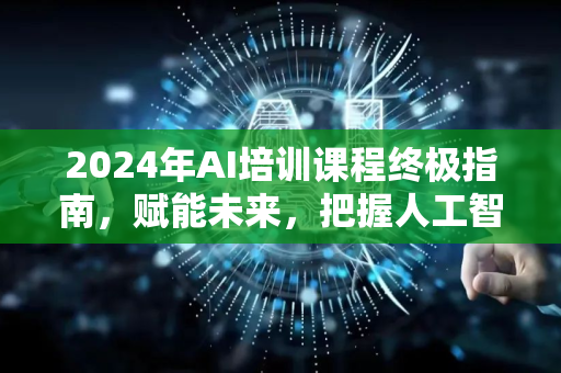 2024年AI培训课程终极指南，赋能未来，把握人工智能时代先机-第1张图片-星博讯网络科技知识-SEO优化技巧|AI知识科普|互联网行业干货大全