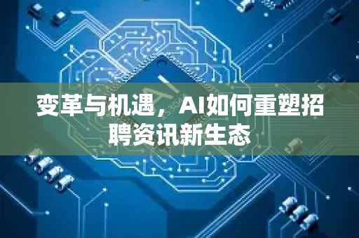 变革与机遇，AI如何重塑招聘资讯新生态-第1张图片-星博讯网络科技知识-SEO优化技巧|AI知识科普|互联网行业干货大全