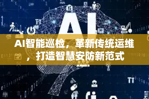 AI智能巡检，革新传统运维，打造智慧安防新范式