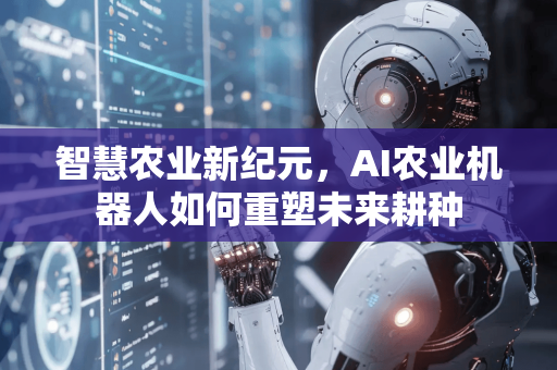 智慧农业新纪元,AI农业机器人如何重塑未来耕种-第1张图片-星博讯网络科技知识-SEO优化技巧|AI知识科普|互联网行业干货大全 智慧农业新纪元,AI农业机器人如何重塑未来耕种-第1张图片-星博讯网络科技知识-SEO优化技巧|AI知识科普|互联网行业干货大全
