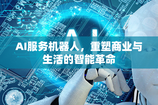 AI服务机器人，重塑商业与生活的智能革命-第1张图片-星博讯网络科技知识-SEO优化技巧|AI知识科普|互联网行业干货大全