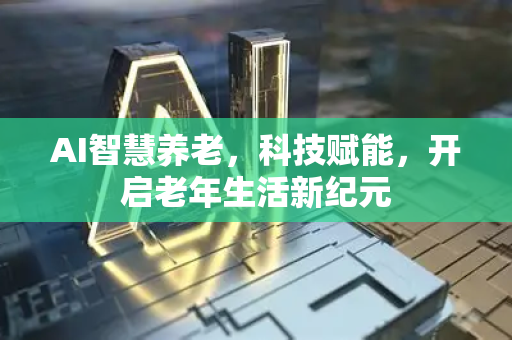 AI智慧养老，科技赋能，开启老年生活新纪元-第1张图片-星博讯网络科技知识-SEO优化技巧|AI知识科普|互联网行业干货大全