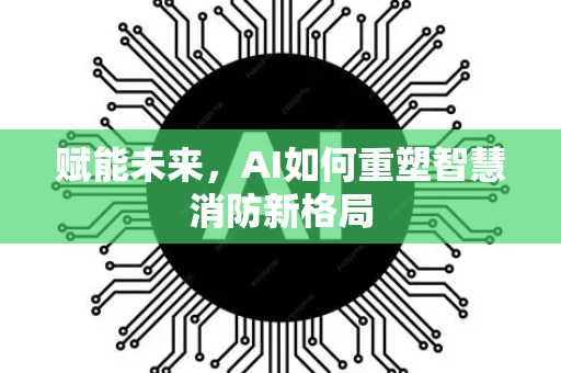 赋能未来，AI如何重塑智慧消防新格局-第1张图片-星博讯网络科技知识-SEO优化技巧|AI知识科普|互联网行业干货大全