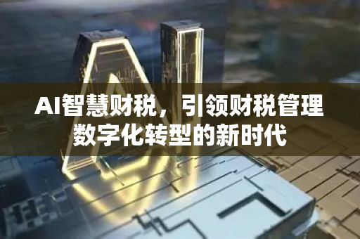 AI智慧财税，引领财税管理数字化转型的新时代-第1张图片-星博讯网络科技知识-SEO优化技巧|AI知识科普|互联网行业干货大全