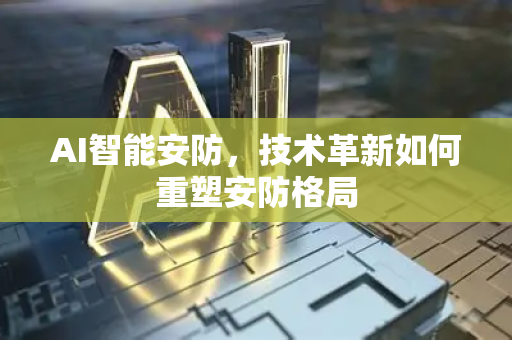 AI智能安防，技术革新如何重塑安防格局