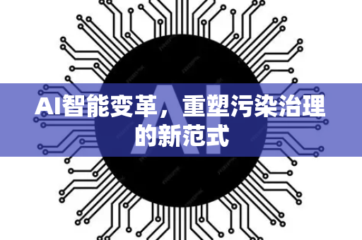 AI智能变革，重塑污染治理的新范式-第1张图片-星博讯网络科技知识-SEO优化技巧|AI知识科普|互联网行业干货大全