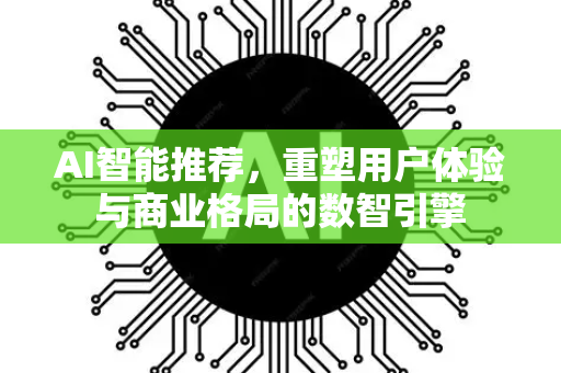 AI智能推荐，重塑用户体验与商业格局的数智引擎