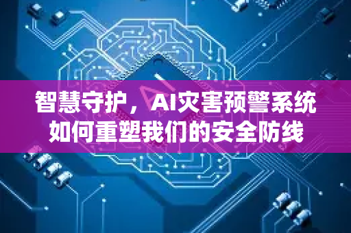 智慧守护，AI灾害预警系统如何重塑我们的安全防线-第1张图片-星博讯网络科技知识-SEO优化技巧|AI知识科普|互联网行业干货大全