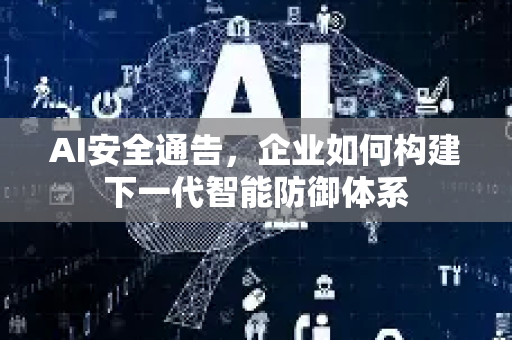 AI安全通告，企业如何构建下一代智能防御体系-第1张图片-星博讯网络科技知识-SEO优化技巧|AI知识科普|互联网行业干货大全