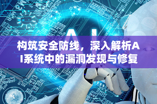 构筑安全防线，深入解析AI系统中的漏洞发现与修复策略-第1张图片-星博讯网络科技知识-SEO优化技巧|AI知识科普|互联网行业干货大全