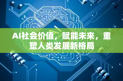 AI社会价值，赋能未来，重塑人类发展新格局-第1张图片-星博讯网络科技知识-SEO优化技巧|AI知识科普|互联网行业干货大全