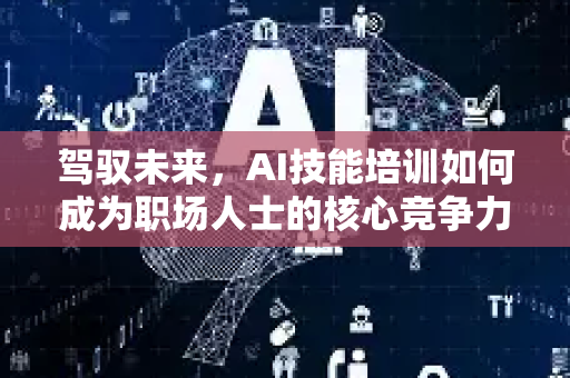 驾驭未来,AI技能培训如何成为职场人士的核心竞争力?-第1张图片-星博讯网络科技知识-SEO优化技巧|AI知识科普|互联网行业干货大全 驾驭未来,AI技能培训如何成为职场人士的核心竞争力?-第1张图片-星博讯网络科技知识-SEO优化技巧|AI知识科普|互联网行业干货大全