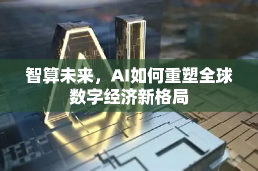 智算未来，AI如何重塑全球数字经济新格局-第1张图片-星博讯网络科技知识-SEO优化技巧|AI知识科普|互联网行业干货大全