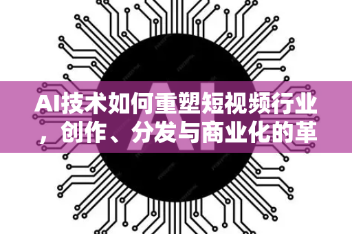 AI技术如何重塑短视频行业，创作、分发与商业化的革命-第1张图片-星博讯网络科技知识-SEO优化技巧|AI知识科普|互联网行业干货大全