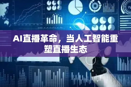 AI直播革命，当人工智能重塑直播生态-第1张图片-星博讯网络科技知识-SEO优化技巧|AI知识科普|互联网行业干货大全
