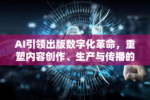 AI引领出版数字化革命，重塑内容创作、生产与传播的全新生态-第1张图片-星博讯网络科技知识-SEO优化技巧|AI知识科普|互联网行业干货大全