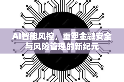AI智能风控，重塑金融安全与风险管理的新纪元