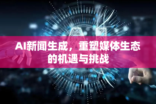 AI新闻生成，重塑媒体生态的机遇与挑战-第1张图片-星博讯网络科技知识-SEO优化技巧|AI知识科普|互联网行业干货大全