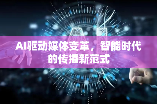 AI驱动媒体变革，智能时代的传播新范式-第1张图片-星博讯网络科技知识-SEO优化技巧|AI知识科普|互联网行业干货大全