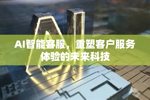 AI智能客服，重塑客户服务体验的未来科技-第1张图片-星博讯网络科技知识-SEO优化技巧|AI知识科普|互联网行业干货大全