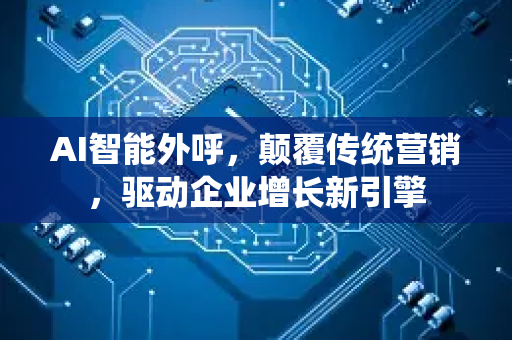 AI智能外呼，颠覆传统营销，驱动企业增长新引擎-第1张图片-星博讯网络科技知识-SEO优化技巧|AI知识科普|互联网行业干货大全