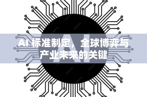 AI 标准制定，全球博弈与产业未来的关键-第1张图片-星博讯网络科技知识-SEO优化技巧|AI知识科普|互联网行业干货大全