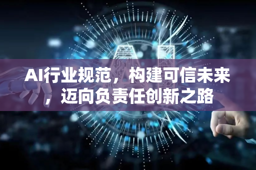 AI行业规范，构建可信未来，迈向负责任创新之路-第1张图片-星博讯网络科技知识-SEO优化技巧|AI知识科普|互联网行业干货大全