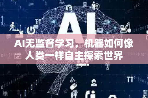 AI无监督学习，机器如何像人类一样自主探索世界-第1张图片-星博讯网络科技知识-SEO优化技巧|AI知识科普|互联网行业干货大全