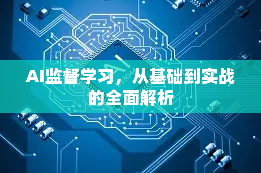 AI监督学习，从基础到实战的全面解析-第1张图片-星博讯网络科技知识-SEO优化技巧|AI知识科普|互联网行业干货大全