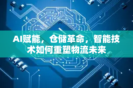 AI赋能，仓储革命，智能技术如何重塑物流未来-第1张图片-星博讯网络科技知识-SEO优化技巧|AI知识科普|互联网行业干货大全