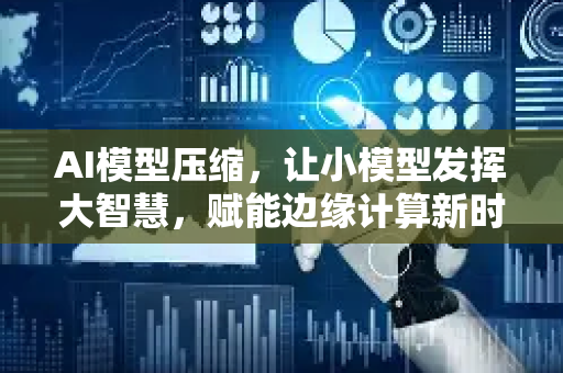 AI模型压缩，让小模型发挥大智慧，赋能边缘计算新时代