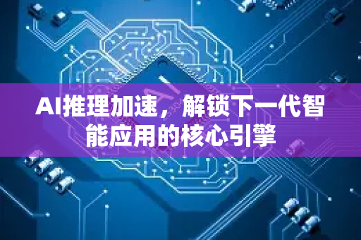 AI推理加速,解锁下一代智能应用的核心引擎-第1张图片-星博讯网络科技知识-SEO优化技巧|AI知识科普|互联网行业干货大全 AI推理加速,解锁下一代智能应用的核心引擎-第1张图片-星博讯网络科技知识-SEO优化技巧|AI知识科普|互联网行业干货大全