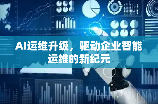 AI运维升级，驱动企业智能运维的新纪元-第1张图片-星博讯网络科技知识-SEO优化技巧|AI知识科普|互联网行业干货大全