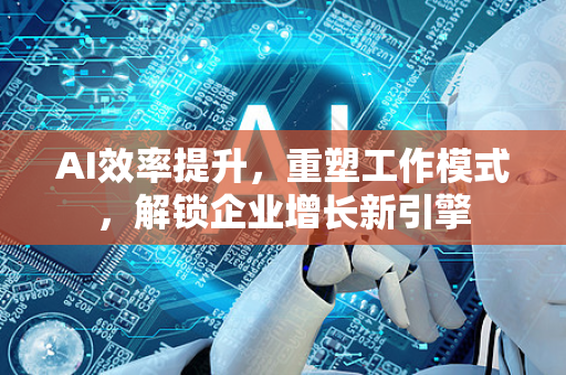 AI效率提升，重塑工作模式，解锁企业增长新引擎-第1张图片-星博讯网络科技知识-SEO优化技巧|AI知识科普|互联网行业干货大全