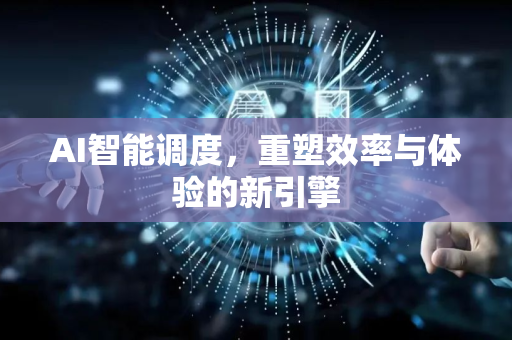 AI智能调度，重塑效率与体验的新引擎-第1张图片-星博讯网络科技知识-SEO优化技巧|AI知识科普|互联网行业干货大全