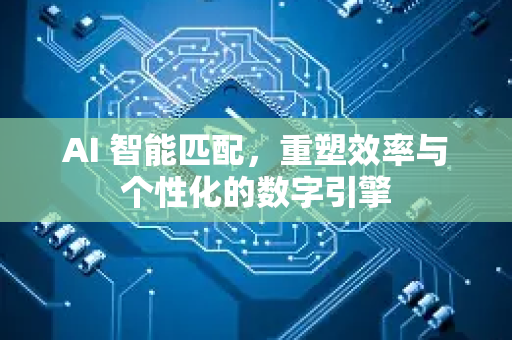 AI 智能匹配，重塑效率与个性化的数字引擎-第1张图片-星博讯网络科技知识-SEO优化技巧|AI知识科普|互联网行业干货大全