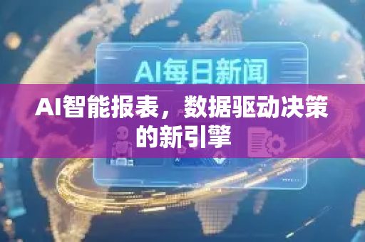 AI智能报表，数据驱动决策的新引擎-第1张图片-星博讯网络科技知识-SEO优化技巧|AI知识科普|互联网行业干货大全