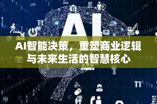 AI智能决策，重塑商业逻辑与未来生活的智慧核心-第1张图片-星博讯网络科技知识-SEO优化技巧|AI知识科普|互联网行业干货大全