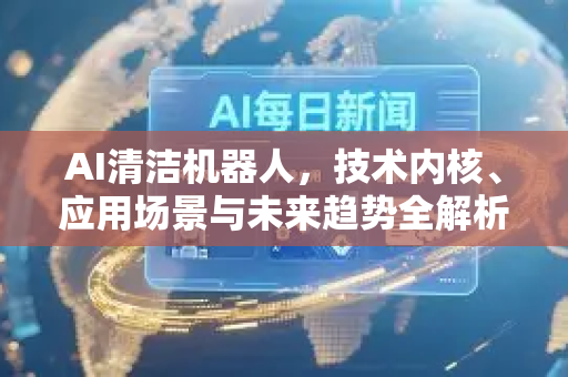 AI清洁机器人，技术内核、应用场景与未来趋势全解析，如何选择最适合你的那一款？-第1张图片-星博讯网络科技知识-SEO优化技巧|AI知识科普|互联网行业干货大全
