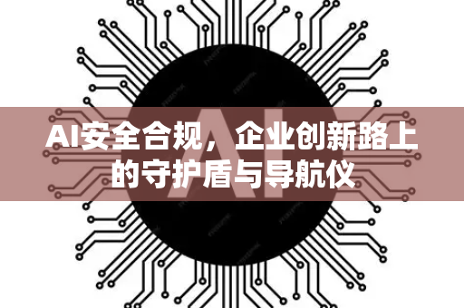 AI安全合规，企业创新路上的守护盾与导航仪-第1张图片-星博讯网络科技知识-SEO优化技巧|AI知识科普|互联网行业干货大全
