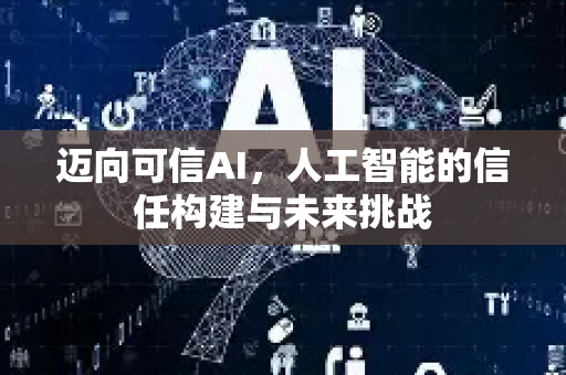 迈向可信AI，人工智能的信任构建与未来挑战-第1张图片-星博讯网络科技知识-SEO优化技巧|AI知识科普|互联网行业干货大全