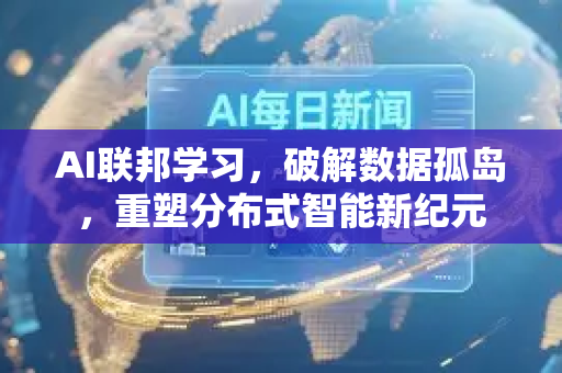 AI联邦学习，破解数据孤岛，重塑分布式智能新纪元-第1张图片-星博讯网络科技知识-SEO优化技巧|AI知识科普|互联网行业干货大全