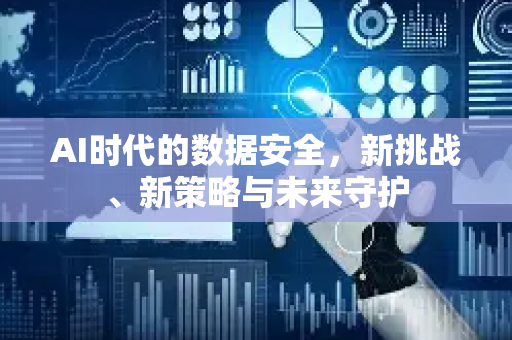 AI时代的数据安全，新挑战、新策略与未来守护-第1张图片-星博讯网络科技知识-SEO优化技巧|AI知识科普|互联网行业干货大全